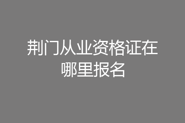 荆门从业资格证在哪里报名