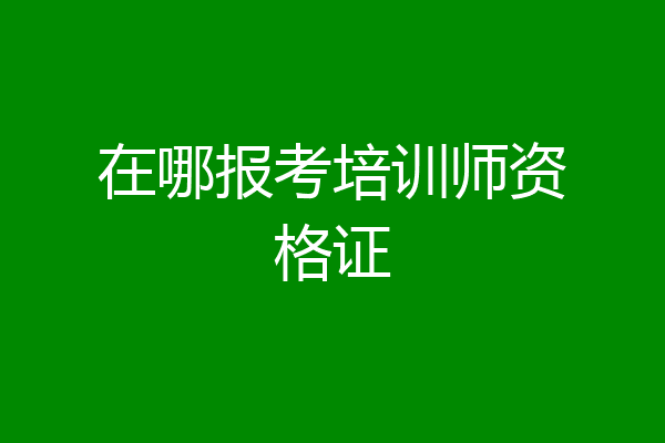 在哪报考培训师资格证