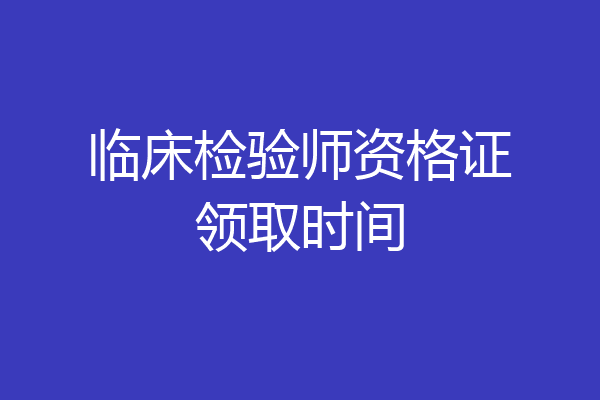 临床检验师资格证领取时间