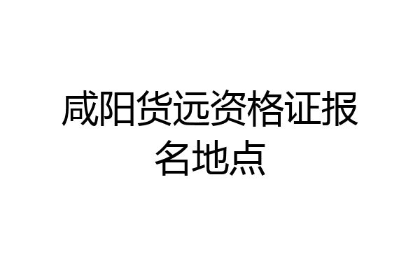 咸阳货远资格证报名地点