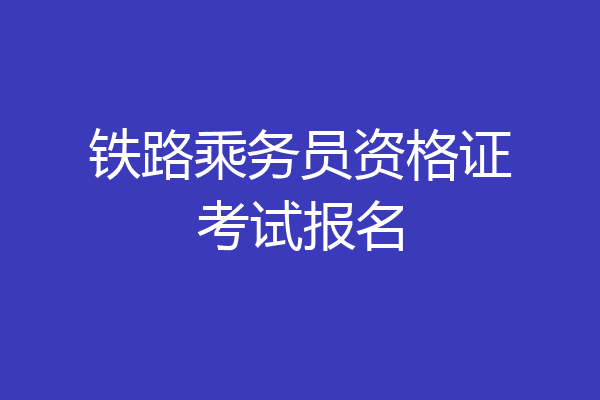 铁路乘务员资格证考试报名