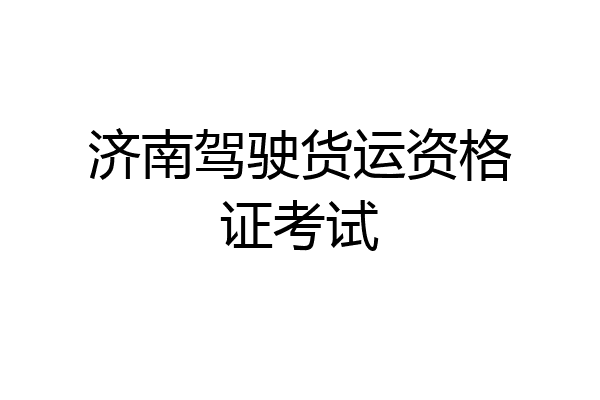 济南驾驶货运资格证考试
