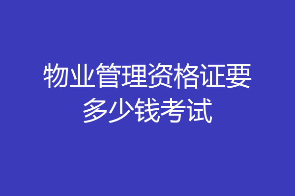 物业管理资格证要多少钱考试