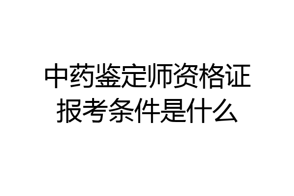 中药鉴定师资格证报考条件是什么