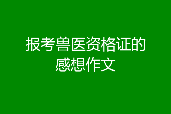 报考兽医资格证的感想作文