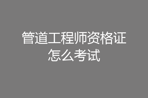 管道工程师资格证怎么考试