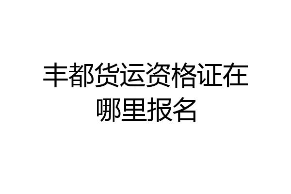 丰都货运资格证在哪里报名