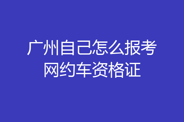 广州自己怎么报考网约车资格证