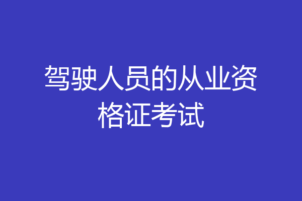 驾驶人员的从业资格证考试