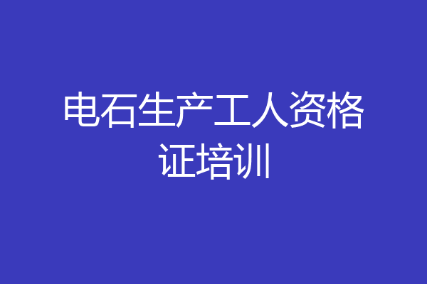 电石生产工人资格证培训