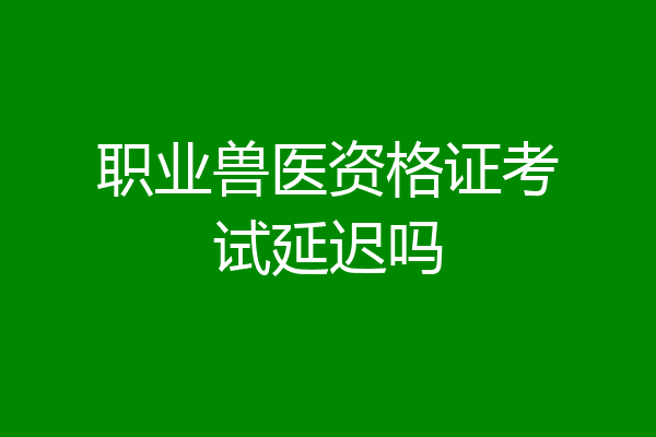 职业兽医资格证考试延迟吗