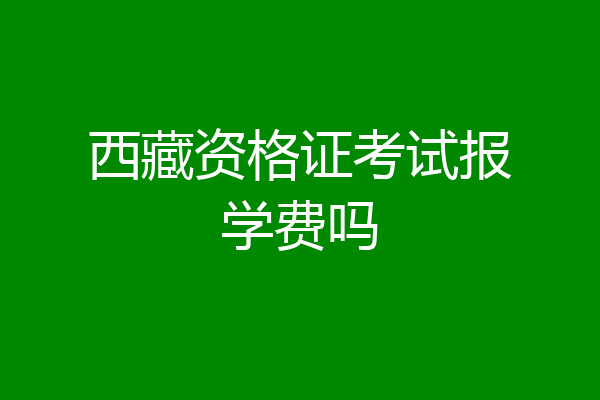 西藏资格证考试报学费吗