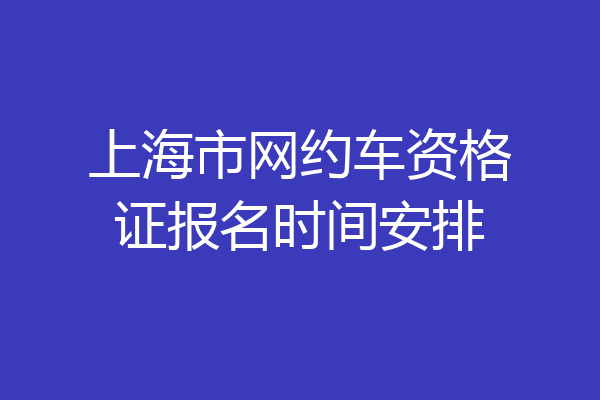 上海市网约车资格证报名时间安排