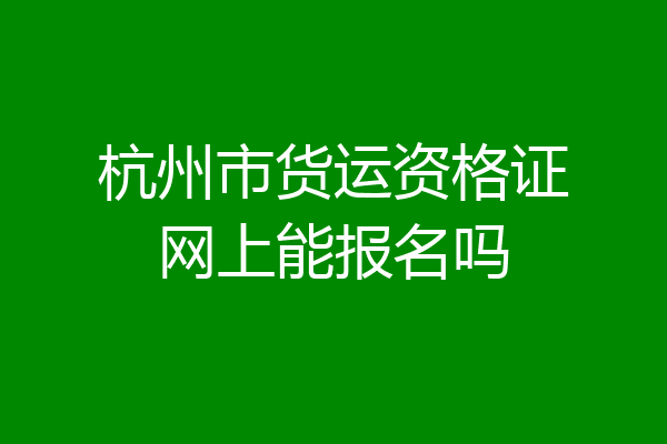 杭州市货运资格证网上能报名吗