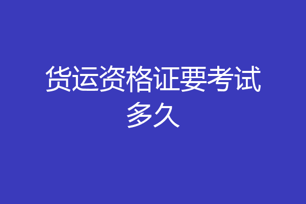 货运资格证要考试多久