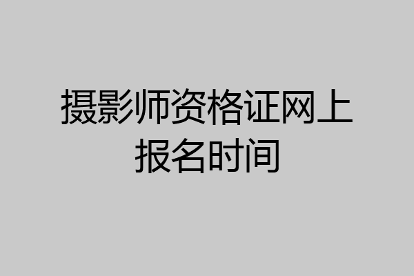摄影师资格证网上报名时间