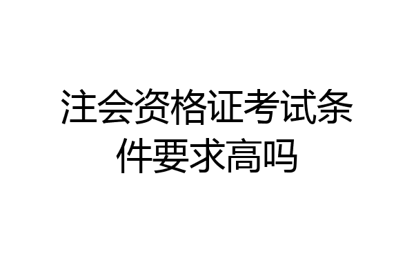 注会资格证考试条件要求高吗