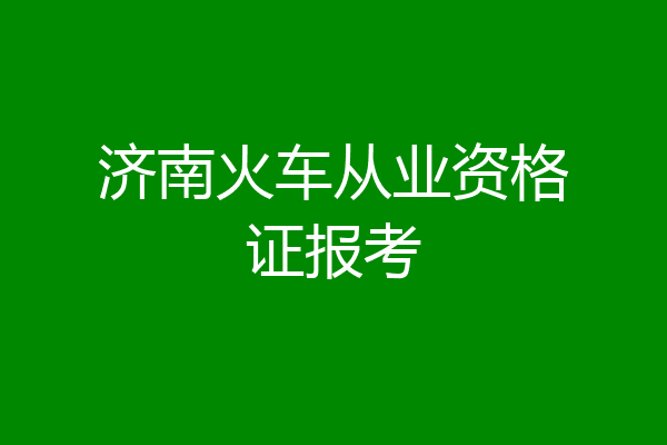 济南火车从业资格证报考