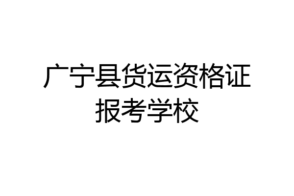 广宁县货运资格证报考学校