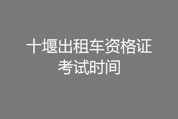 十堰出租车资格证考试时间