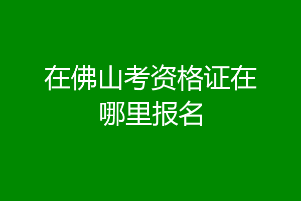 在佛山考资格证在哪里报名