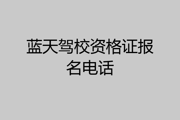 蓝天驾校资格证报名电话