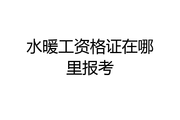 水暖工资格证在哪里报考