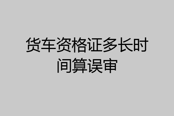 货车资格证多长时间算误审