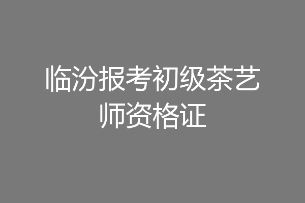 临汾报考初级茶艺师资格证