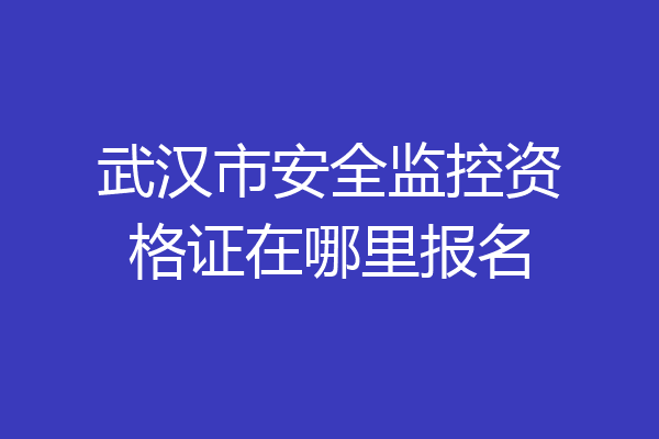 武汉市安全监控资格证在哪里报名