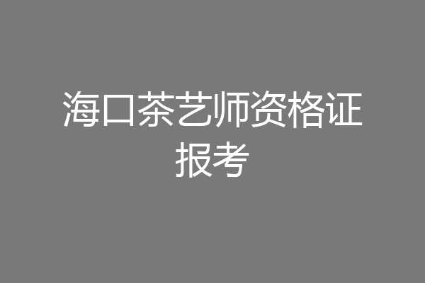 海口茶艺师资格证报考