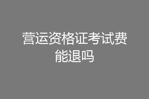 营运资格证考试费能退吗