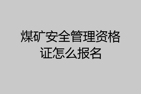 煤矿安全管理资格证怎么报名