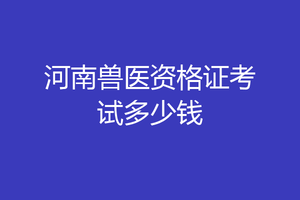 河南兽医资格证考试多少钱