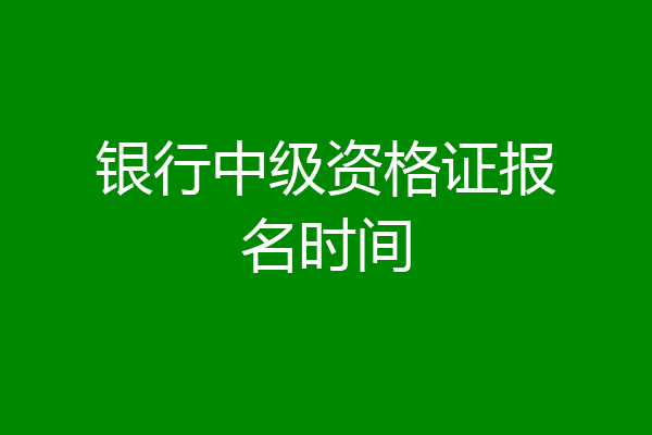 银行中级资格证报名时间