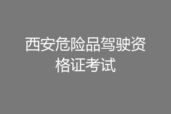西安危险品驾驶资格证考试