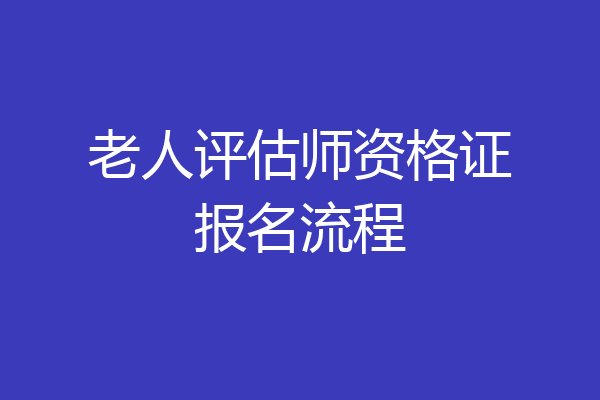 老人评估师资格证报名流程