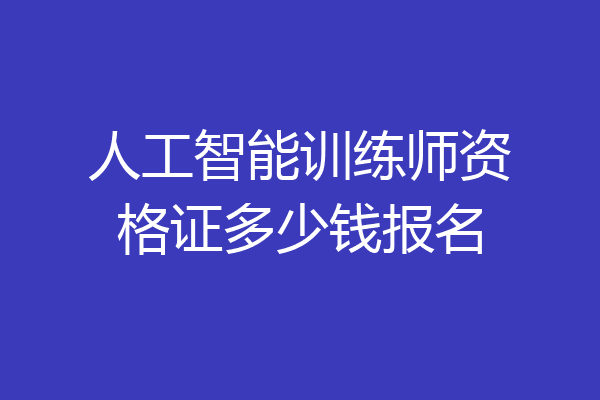 人工智能训练师资格证多少钱报名