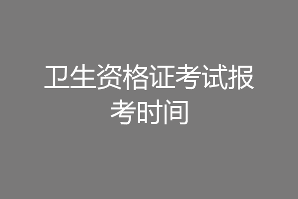 卫生资格证考试报考时间