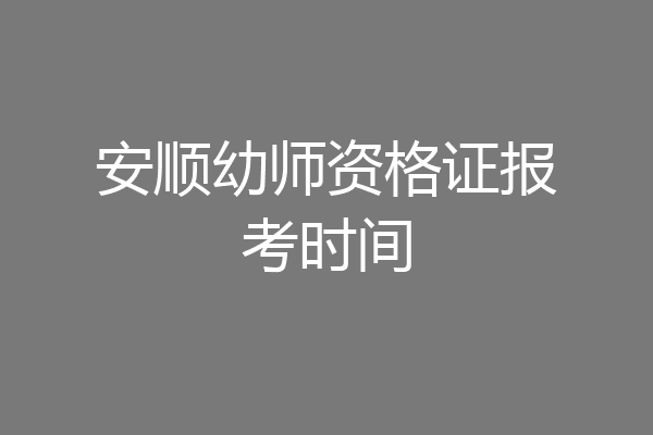 安顺幼师资格证报考时间