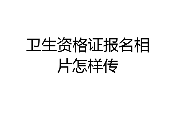 卫生资格证报名相片怎样传