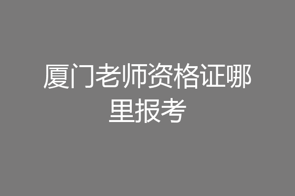 厦门老师资格证哪里报考