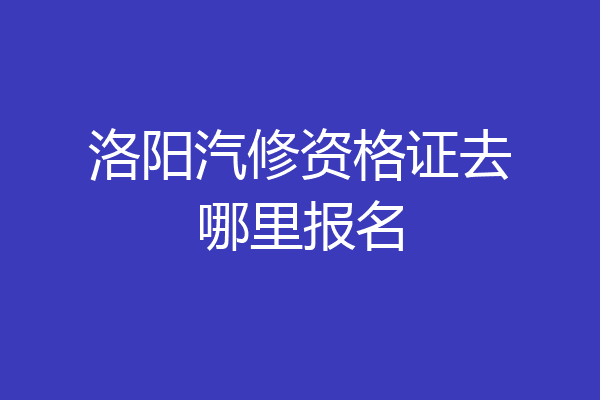 洛阳汽修资格证去哪里报名