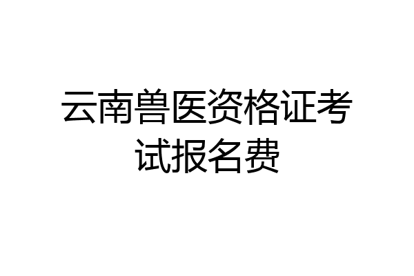 云南兽医资格证考试报名费