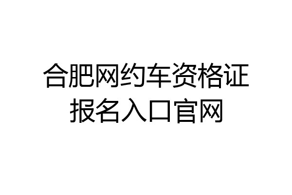 合肥网约车资格证报名入口官网