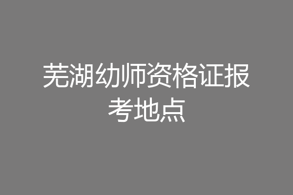 芜湖幼师资格证报考地点