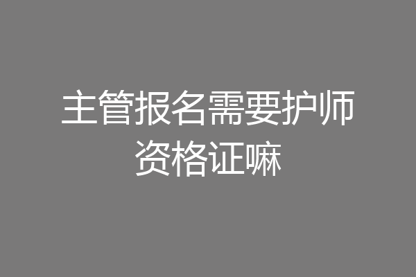 主管报名需要护师资格证嘛