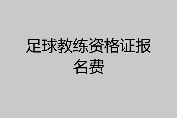 足球教练资格证报名费