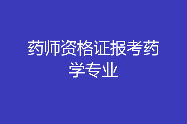 药师资格证报考药学专业