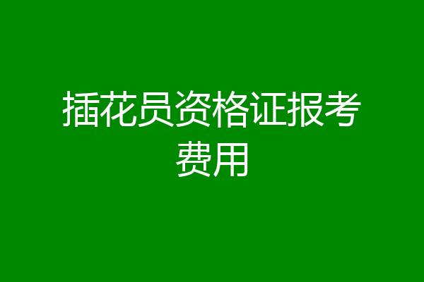 插花员资格证报考费用